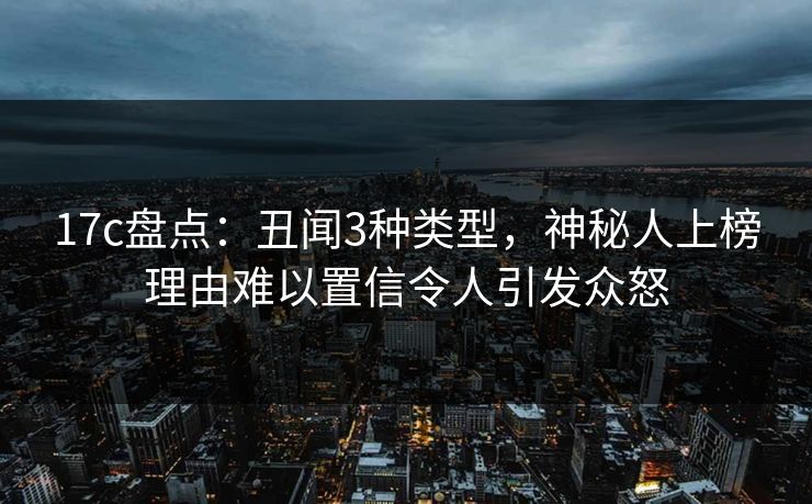 17c盘点：丑闻3种类型，神秘人上榜理由难以置信令人引发众怒