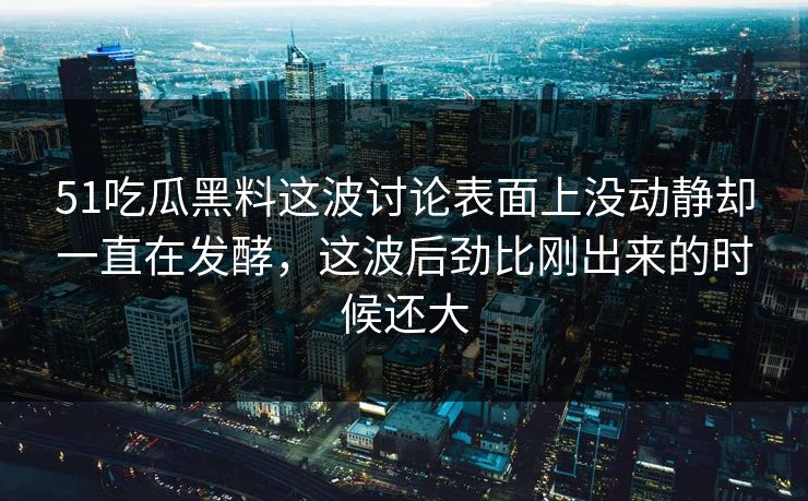 51吃瓜黑料这波讨论表面上没动静却一直在发酵，这波后劲比刚出来的时候还大