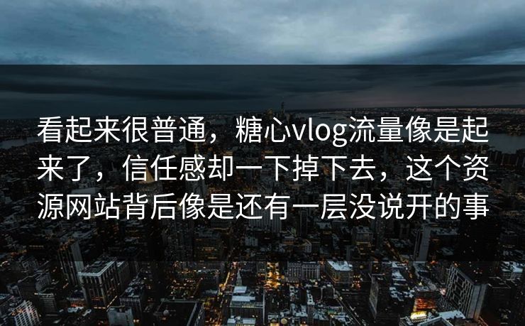看起来很普通，糖心vlog流量像是起来了，信任感却一下掉下去，这个资源网站背后像是还有一层没说开的事