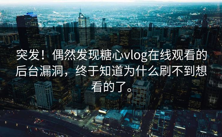 突发！偶然发现糖心vlog在线观看的后台漏洞，终于知道为什么刷不到想看的了。