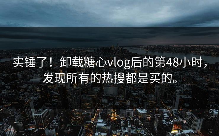实锤了！卸载糖心vlog后的第48小时，发现所有的热搜都是买的。