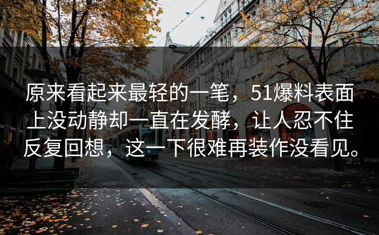 原来看起来最轻的一笔，51爆料表面上没动静却一直在发酵，让人忍不住反复回想，这一下很难再装作没看见。
