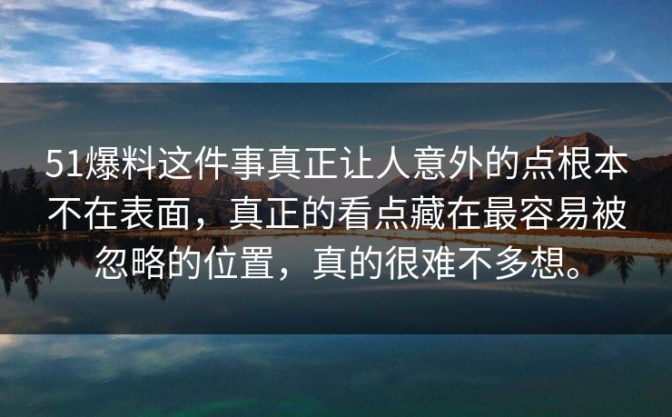 51爆料这件事真正让人意外的点根本不在表面，真正的看点藏在最容易被忽略的位置，真的很难不多想。