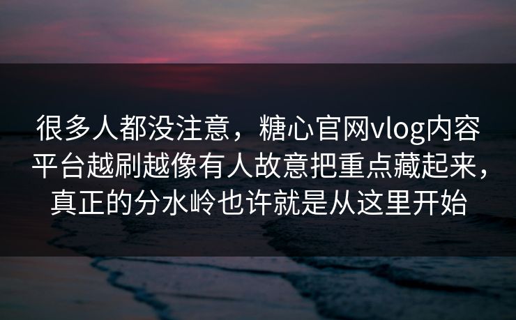 很多人都没注意，糖心官网vlog内容平台越刷越像有人故意把重点藏起来，真正的分水岭也许就是从这里开始