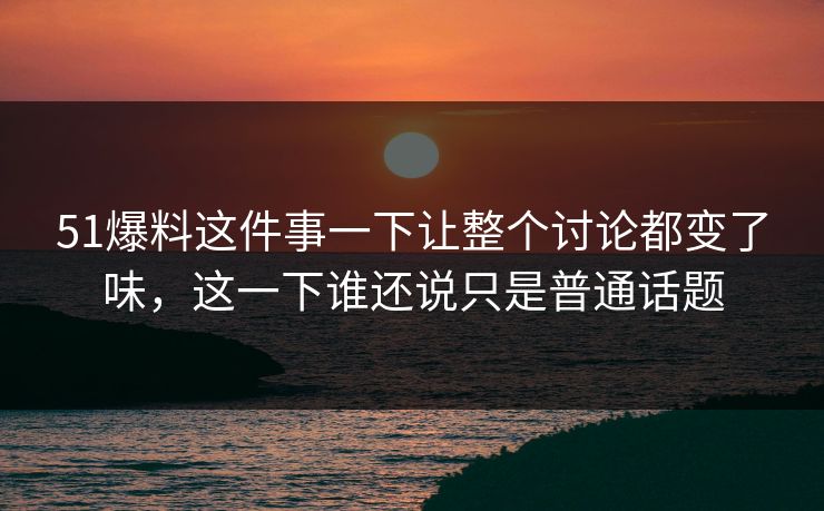 51爆料这件事一下让整个讨论都变了味，这一下谁还说只是普通话题