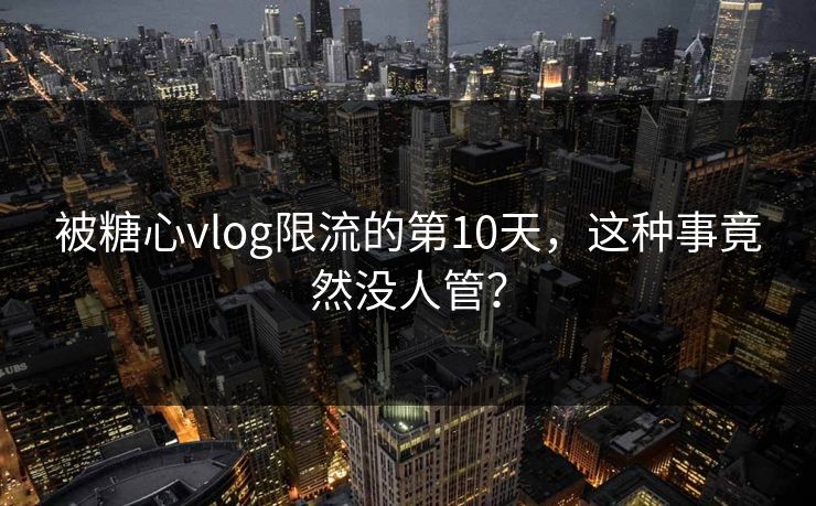 被糖心vlog限流的第10天，这种事竟然没人管？