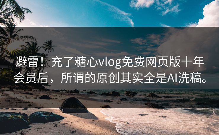避雷！充了糖心vlog免费网页版十年会员后，所谓的原创其实全是AI洗稿。
