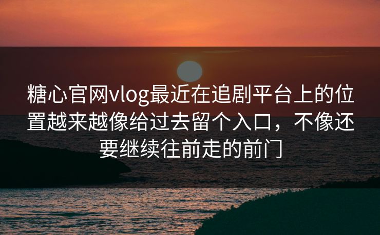 糖心官网vlog最近在追剧平台上的位置越来越像给过去留个入口，不像还要继续往前走的前门