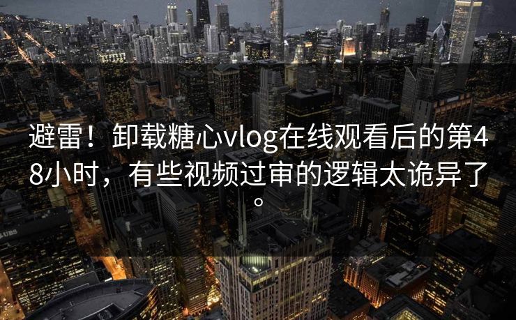 避雷！卸载糖心vlog在线观看后的第48小时，有些视频过审的逻辑太诡异了。