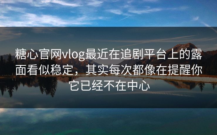 糖心官网vlog最近在追剧平台上的露面看似稳定，其实每次都像在提醒你它已经不在中心