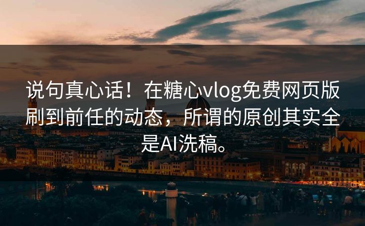 说句真心话！在糖心vlog免费网页版刷到前任的动态，所谓的原创其实全是AI洗稿。
